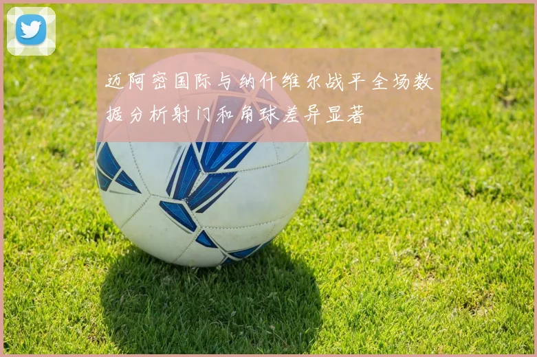 迈阿密国际与纳什维尔战平全场数据分析射门和角球差异显著