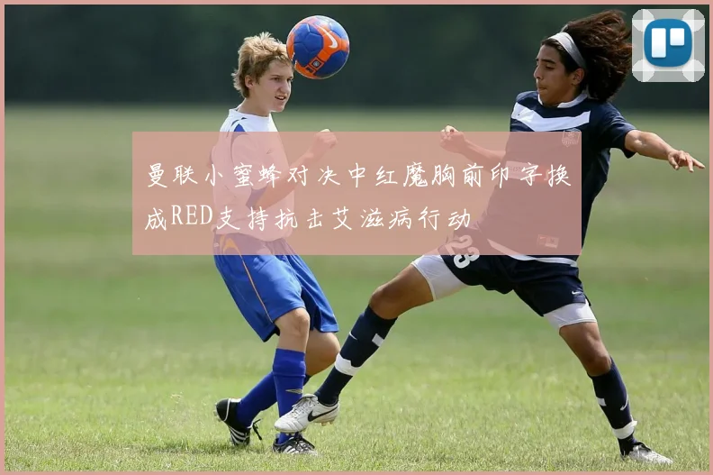 曼联小蜜蜂对决中红魔胸前印字换成RED支持抗击艾滋病行动