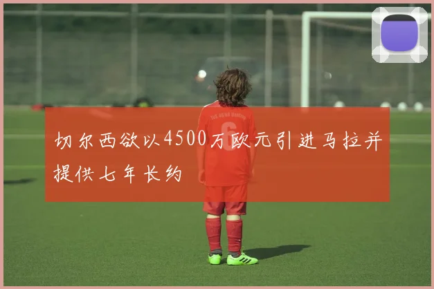 切尔西欲以4500万欧元引进马拉并提供七年长约