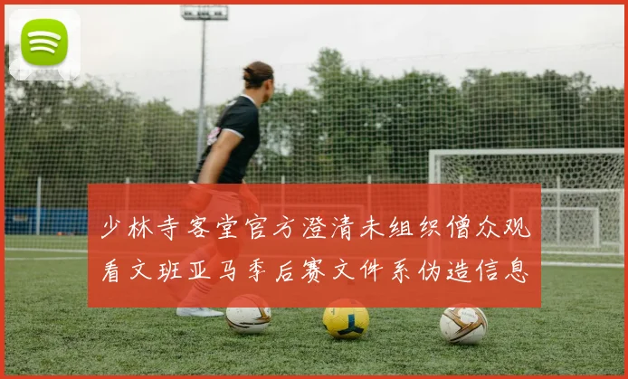 少林寺客堂官方澄清未组织僧众观看文班亚马季后赛文件系伪造信息