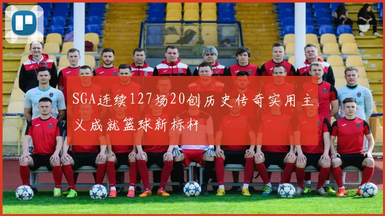 SGA连续127场20创历史传奇实用主义成就篮球新标杆