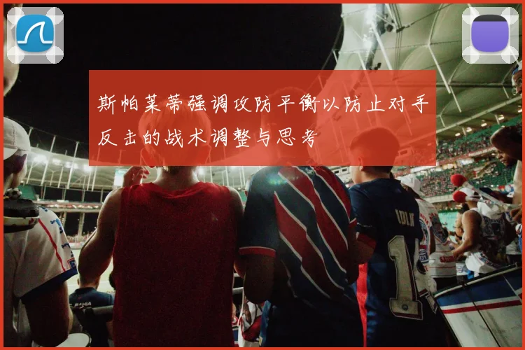 斯帕莱蒂强调攻防平衡以防止对手反击的战术调整与思考