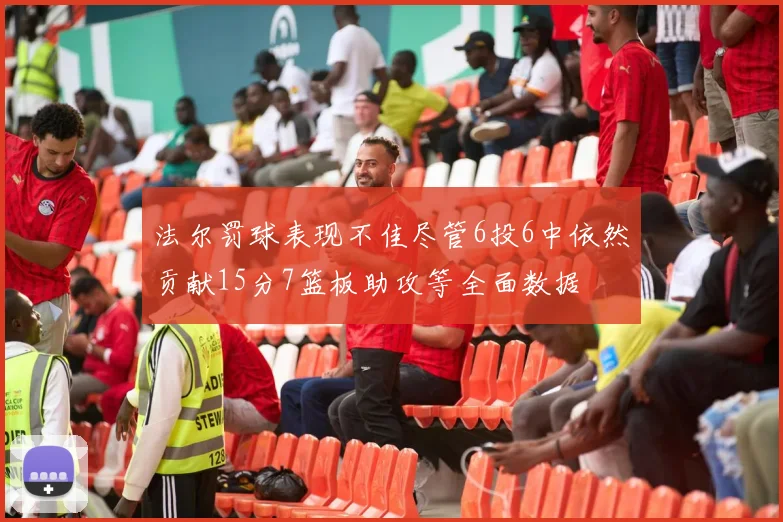 法尔罚球表现不佳尽管6投6中依然贡献15分7篮板助攻等全面数据