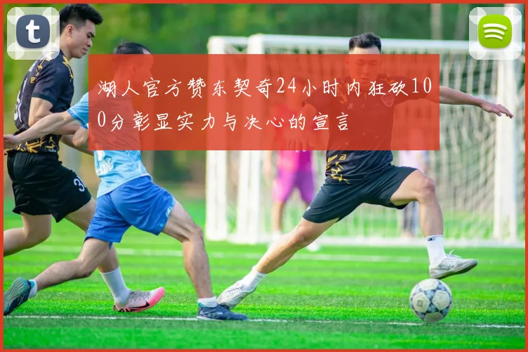 湖人官方赞东契奇24小时内狂砍100分彰显实力与决心的宣言