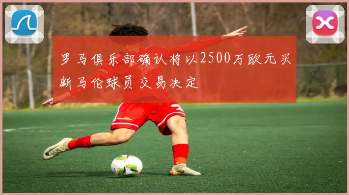 罗马俱乐部确认将以2500万欧元买断马伦球员交易决定