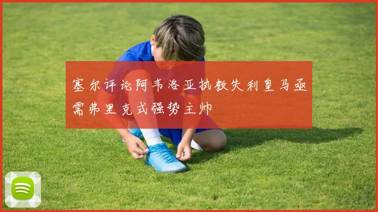 塞尔评论阿韦洛亚执教失利皇马亟需弗里克式强势主帅