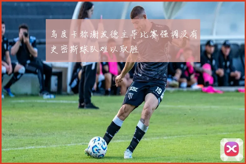 乌度卡称谢泼德主导比赛强调没有史密斯球队难以取胜