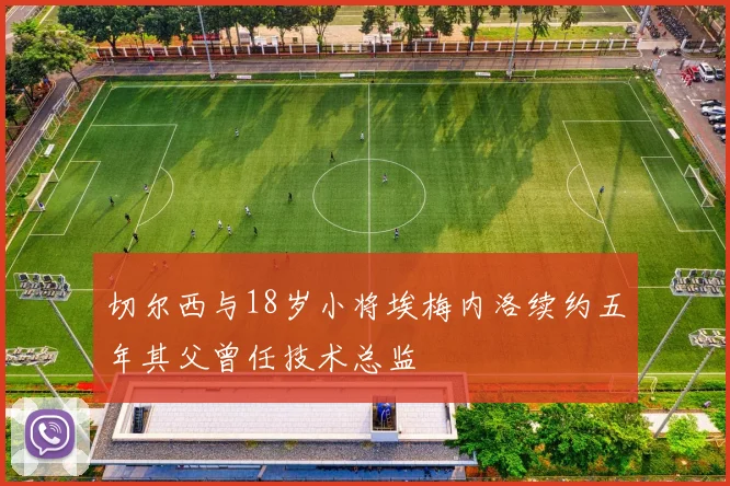 切尔西与18岁小将埃梅内洛续约五年其父曾任技术总监
