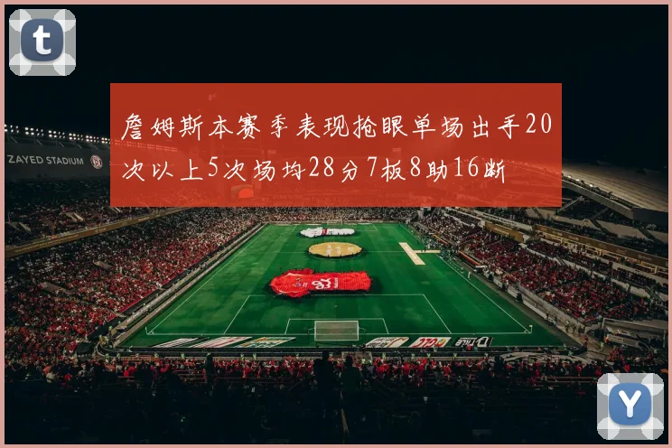 詹姆斯本赛季表现抢眼单场出手20次以上5次场均28分7板8助16断