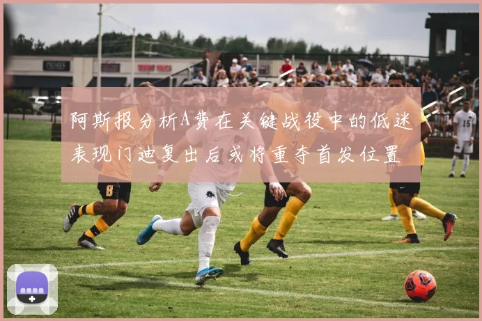 阿斯报分析A费在关键战役中的低迷表现门迪复出后或将重夺首发位置