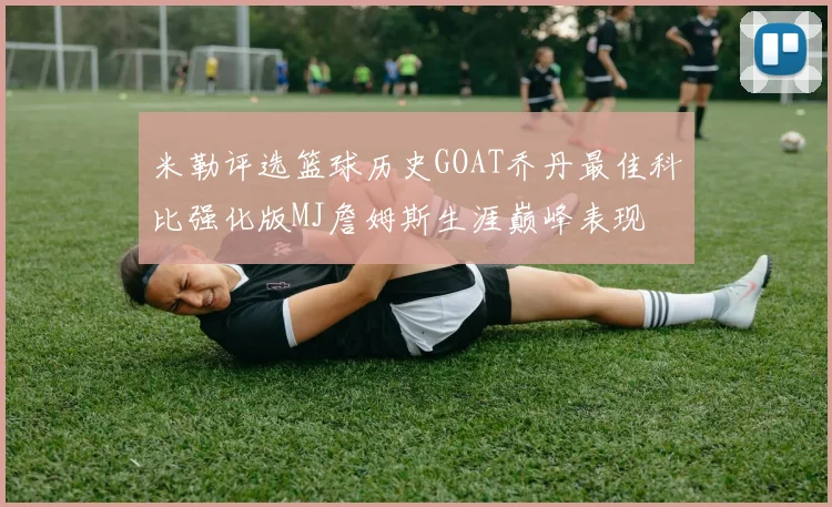 米勒评选篮球历史GOAT乔丹最佳科比强化版MJ詹姆斯生涯巅峰表现