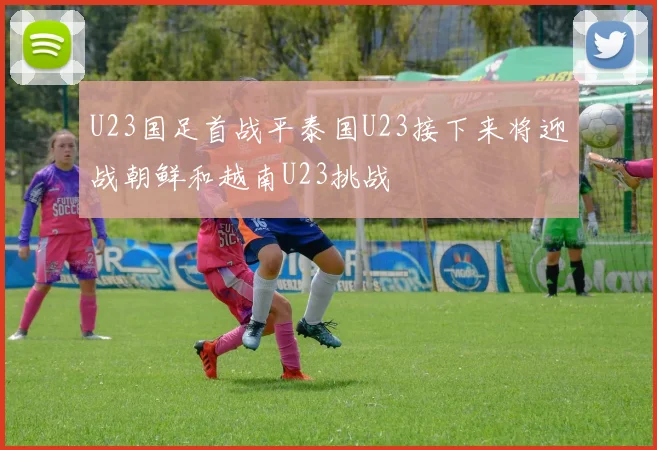 U23国足首战平泰国U23接下来将迎战朝鲜和越南U23挑战