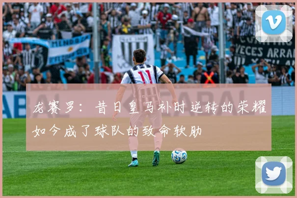 龙赛罗：昔日皇马补时逆转的荣耀如今成了球队的致命软肋