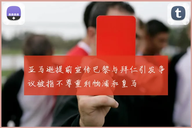 亚马逊提前宣传巴黎与拜仁引发争议被指不尊重利物浦和皇马