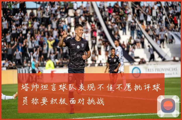 塔帅坦言球队表现不佳不愿批评球员称要积极面对挑战