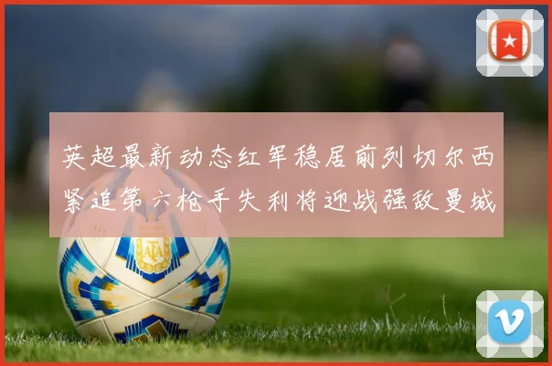 英超最新动态红军稳居前列切尔西紧追第六枪手失利将迎战强敌曼城