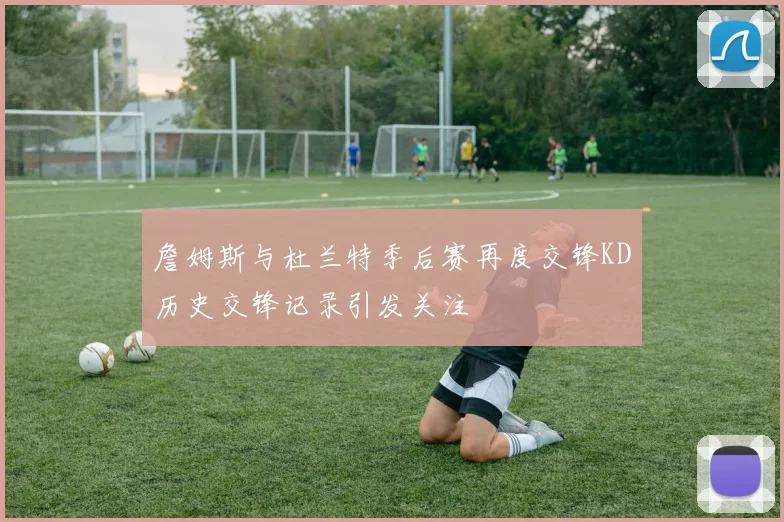 詹姆斯与杜兰特季后赛再度交锋KD历史交锋记录引发关注