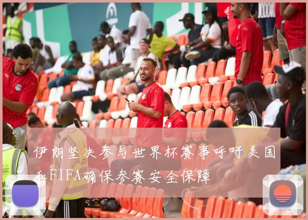 伊朗坚决参与世界杯赛事呼吁美国和FIFA确保参赛安全保障