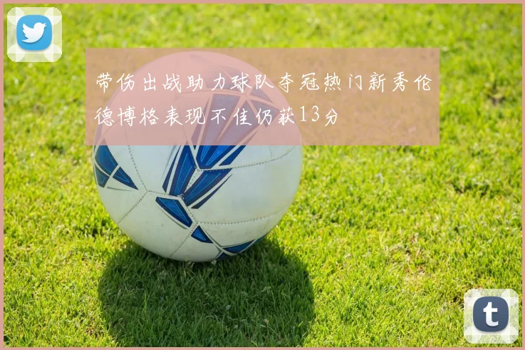 带伤出战助力球队夺冠热门新秀伦德博格表现不佳仍获13分