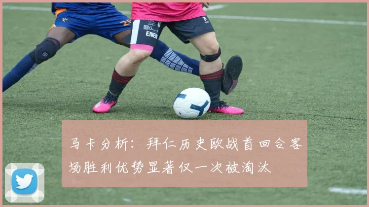 马卡分析：拜仁历史欧战首回合客场胜利优势显著仅一次被淘汰