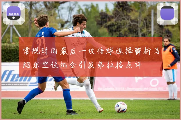 常规时间最后一攻传球选择解析马绍尔空位机会引发弗拉格点评