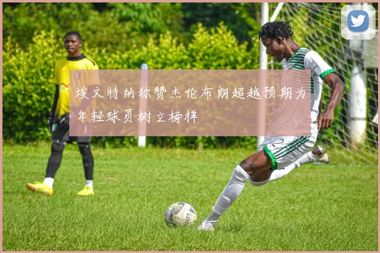 埃文特纳称赞杰伦布朗超越预期为年轻球员树立榜样