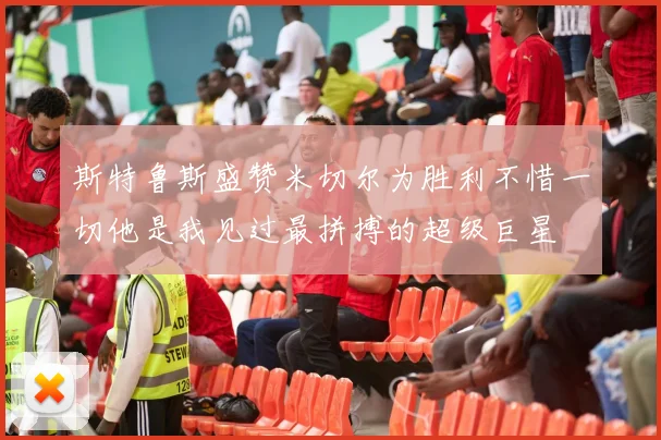 斯特鲁斯盛赞米切尔为胜利不惜一切他是我见过最拼搏的超级巨星